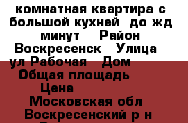 2-комнатная квартира с большой кухней, до жд 5 минут! › Район ­ Воскресенск › Улица ­ ул.Рабочая › Дом ­ 105 › Общая площадь ­ 50 › Цена ­ 2 000 000 - Московская обл., Воскресенский р-н, Воскресенск г. Недвижимость » Квартиры продажа   . Московская обл.